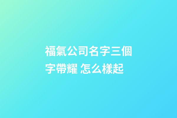 福氣公司名字三個字帶耀 怎么樣起-第1張-公司起名-玄機派